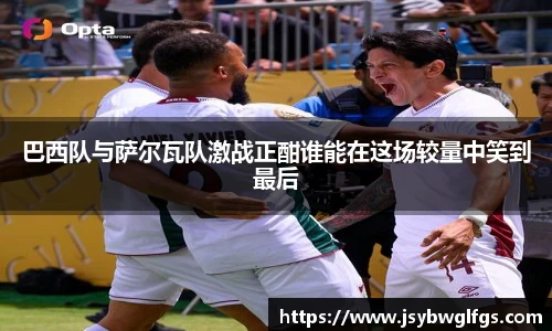巴西队与萨尔瓦队激战正酣谁能在这场较量中笑到最后