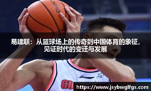 易建联：从篮球场上的传奇到中国体育的象征，见证时代的变迁与发展