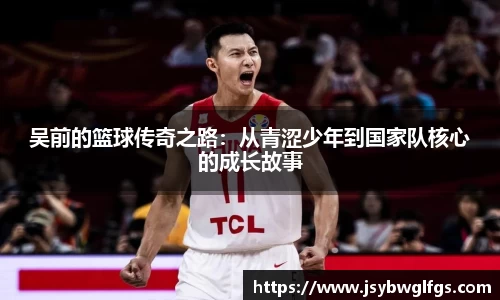 吴前的篮球传奇之路：从青涩少年到国家队核心的成长故事